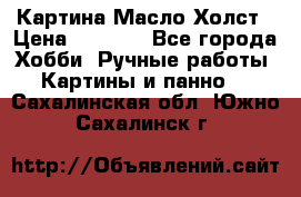 Картина Масло Холст › Цена ­ 7 000 - Все города Хобби. Ручные работы » Картины и панно   . Сахалинская обл.,Южно-Сахалинск г.